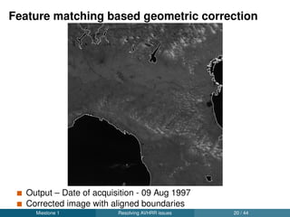 Validation: Geometric correction of AVHRR
sensor data
Using 12,000 random pixels from 2000 images
Sub-pixel accuracy with an overall RMSE of 755.63 m (Nominal
pixel size is 1 km)
Miestone 1 Resolving AVHRR issues 22 / 44
 