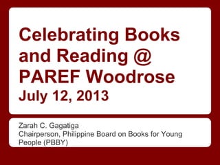 Celebrating Books
and Reading @
PAREF Woodrose
July 12, 2013
Zarah C. Gagatiga
Chairperson, Philippine Board on Books for Young
People (PBBY)
 