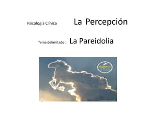 Psicología Clínica La Percepción
Tema delimitado : La Pareidolia
 