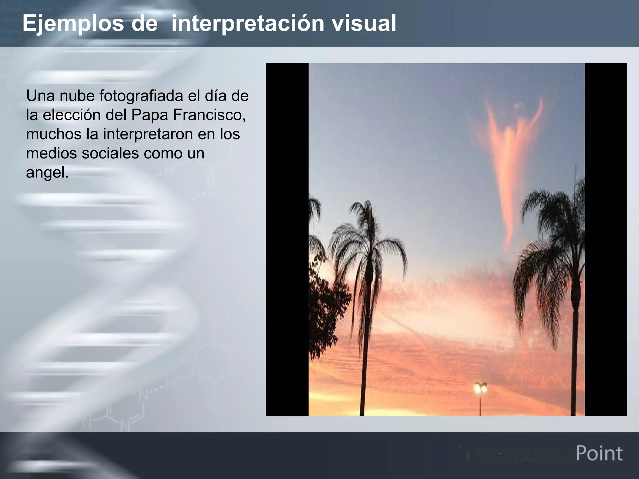 Ejemplos de interpretación visual


Una nube fotografiada el día de
la elección del Papa Francisco,
muchos la interpretaron en los
medios sociales como un
angel.
 