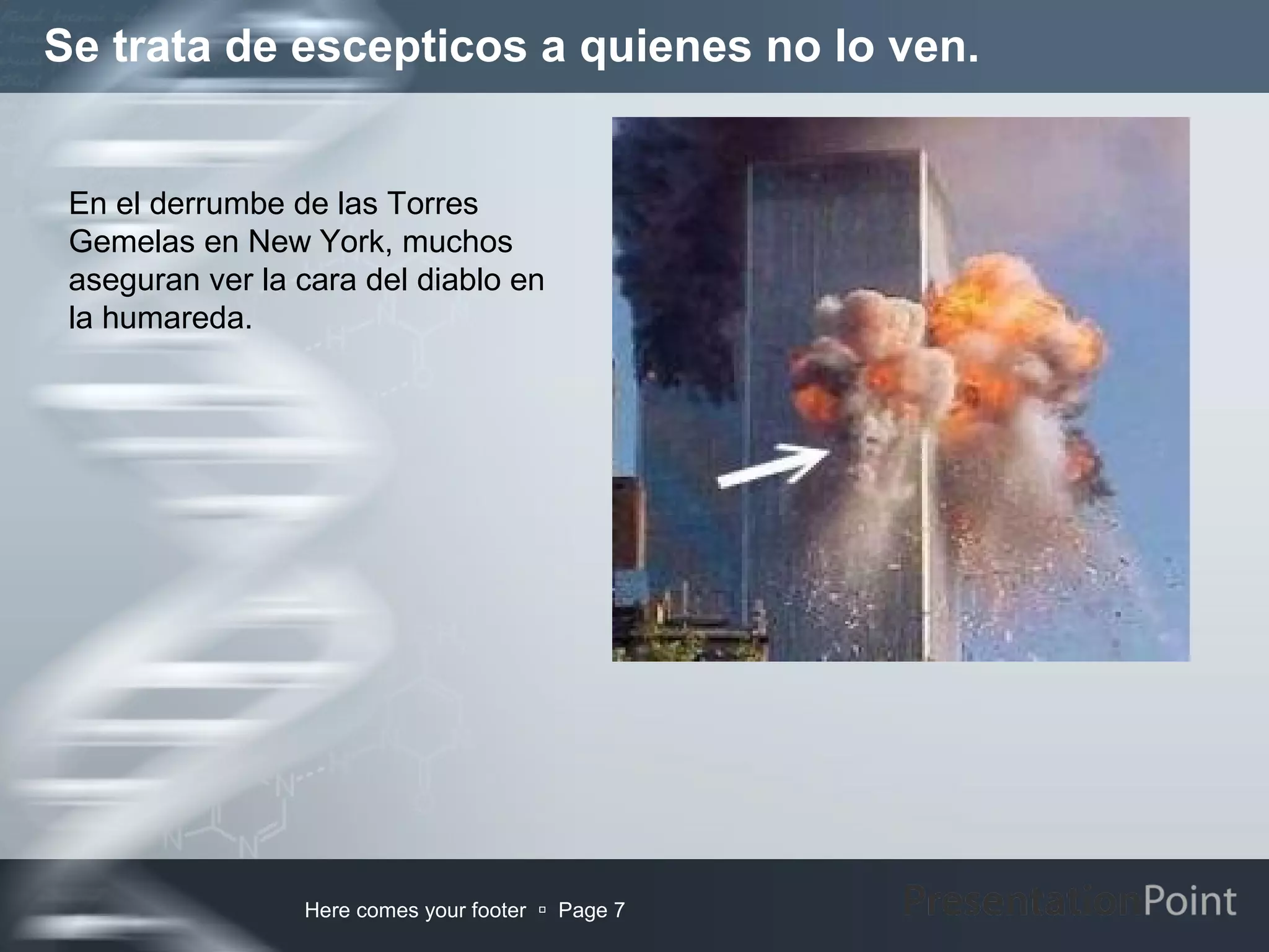 Se trata de escepticos a quienes no lo ven.


 En el derrumbe de las Torres
 Gemelas en New York, muchos
 aseguran ver la cara del diablo en
 la humareda.




                 Here comes your footer  Page 7
 