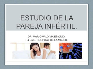 ESTUDIO DE LA
PAREJA INFÉRTIL.
DR. MARIO VALDIVIA EZIQUIO.
R4 GYO. HOSPITAL DE LA MUJER.
 