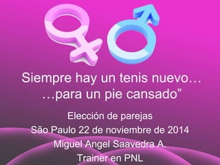 Siempre hay un tenis nuevo… 
…para un pie cansado” 
Elección de parejas 
São Paulo 22 de noviembre de 2014 
Miguel Angel Saavedra A. 
Trainer en PNL 
 