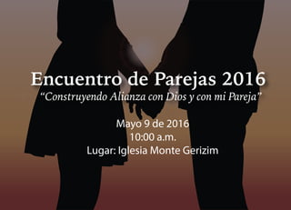 Encuentro de Parejas 2016
“Construyendo Alianza con Dios y con mi Pareja”
Mayo 9 de 2016
10:00 a.m.
Lugar: Iglesia Monte Gerizim
 