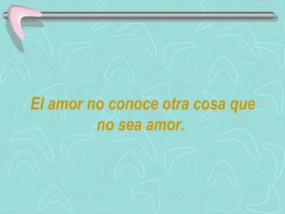 El amor no conoce otra cosa que no sea amor.   