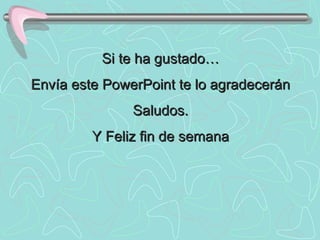 Si te ha gustado… Envía este PowerPoint te lo agradecerán Saludos. Y Feliz fin de semana 