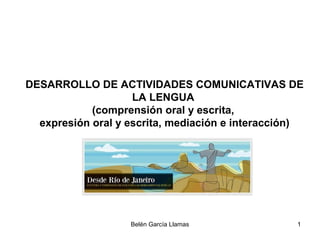 Belén García Llamas 1
DESARROLLO DE ACTIVIDADES COMUNICATIVAS DE
LA LENGUA
(comprensión oral y escrita,
expresión oral y escrita, mediación e interacción)
 