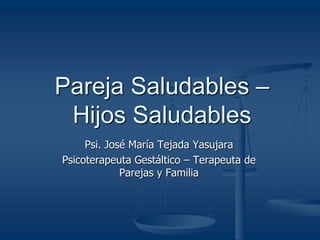 Psi. José María Tejada Yasujara
Psicoterapeuta Gestáltico – Terapeuta de
Parejas y Familia
Pareja Saludables –
Hijos Saludables
 