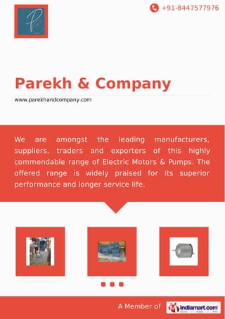 +91-8447577976
A Member of
Parekh & Company
www.parekhandcompany.com
We are amongst the leading manufacturers,
suppliers, traders and exporters of this highly
commendable range of Electric Motors & Pumps. The
oﬀered range is widely praised for its superior
performance and longer service life.
 