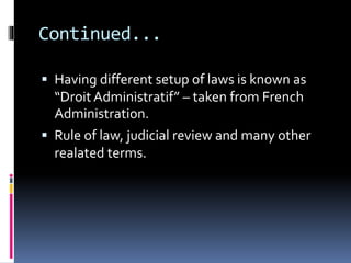 Continued...
 Having different setup of laws is known as
“Droit Administratif” – taken from French
Administration.
 Rule of law, judicial review and many other
realated terms.
 