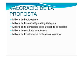 VALORACIÓ DE LA
PROPOSTA
Millora de l’autoestima
Millora de les estratègies lingüístiques
Millora de la percepció de la utilitat de la llengua
Millora de resultats acadèmics
Millora de la interacció professorat-alumnat
 