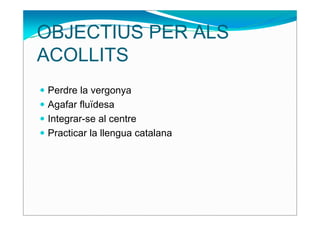 OBJECTIUS PER ALS
ACOLLITS
Perdre la vergonya
Agafar fluïdesa
Integrar-se al centre
Practicar la llengua catalana
 