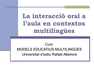 La interacció oral a l’aula en contextos multilingües Curs  MODELS EDUCATIUS MULTILINGÜES Universitat d’estiu Rafael Altamira 