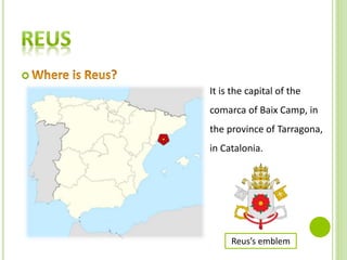 It is the capital of the
comarca of Baix Camp, in
the province of Tarragona,
in Catalonia.

Reus’s emblem
 
