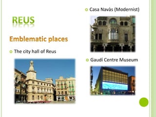  The city hall of Reus
 Casa Navàs (Modernist)
 Gaudí Centre Museum
 