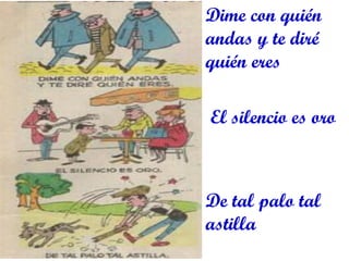Dime con quién andas y te diré quién eres 
El silencio es oro 
De tal palo tal astilla  