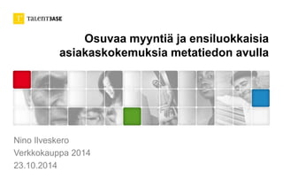 Osuvaa myyntiä ja ensiluokkaisia 
asiakaskokemuksia metatiedon avulla 
Nino Ilveskero 
Verkkokauppa 2014 
23.10.2014 
 