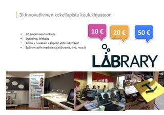 8 ? 2013 Vesa Ilola
3) Innovatiivinen kokeilupiste koulukirjastoon
?? 3D	
 ?tulos.men	
 ?hankinta	
 ?
?? Digitoin.,	
 ?leikkaus	
 ?
?? Koulu	
 ?+	
 ?nuokkari	
 ?+	
 ?kirjasto	
 ?yhteisk?y5?v?t	
 ?
?? Ep?formaalin	
 ?median	
 ?paja	
 ?(draama,	
 ?dvd,	
 ?musa)	
 ?
10	
 ?	
 ? 20	
 ?	
 ? 50	
 ?	
 ?
 