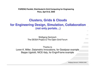 PARENG Parallel, Distributed & Grid Computing for Engineering
                          Pecs, April 6-8, 2009



            Clusters, Grids & Clouds
for Engineering Design, Simulation, Collaboration
                       (not only portals…)


                         Wolfgang Gentzsch
               The DEISA Project & The Open Grid Forum


                                Thanks to
   Loren K. Miller, Datametric Innovations, for Goodyear example
       Beppe Ugolotti, NICE-Italy, for EnginFrame example



                                                           Wolfgang Gentzsch, PARENG 2009
 