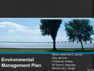 Environmental
Management Plan
Reinier Jewel Rod C. Acorda
Gary Jeff Arao
Christian B. Ordillos
Ian Dave A. Sagayaga
Dominic Jay L. Sunga
 