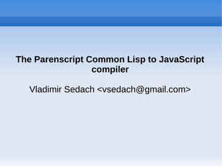 The Parenscript Common Lisp to JavaScript
                 compiler

  Vladimir Sedach <vsedach@gmail.com>
 