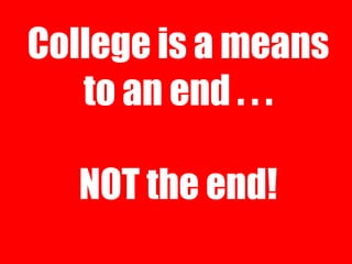 College is a means
to an end . . .
NOT the end!

 