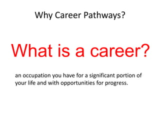 Why Career Pathways?

What is a career?
an occupation you have for a significant portion of
your life and with opportunities for progress.

 