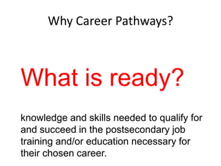 Why Career Pathways?

What is ready?
knowledge and skills needed to qualify for
and succeed in the postsecondary job
training and/or education necessary for
their chosen career.

 