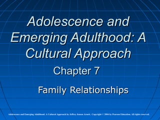 Adolescence and
 Emerging Adulthood: A
   Cultural Approach
                                            Chapter 7
                             Family Relationships

Adolescence and Emerging Adulthood: A Cultural Approach by Jeffrey Jensen Arnett. Copyright © 2004 by Pearson Education. All rights reserved.
 