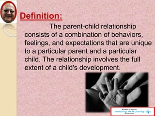 Definition:
The parent-child relationship
consists of a combination of behaviors,
feelings, and expectations that are unique
to a particular parent and a particular
child. The relationship involves the full
extent of a child's development.
 