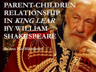 PARENT-CHILDREN
RELATIONSHIP
IN KING LEAR
BY WILLIAM
SHAKESPEARE
By Ana Nur Hikmawati
 