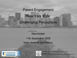 Parent Engagement ‘ New York Style’ Challenging Perceptions Manchester 11th September 2008 Martin Howlett & Julie Maloney 