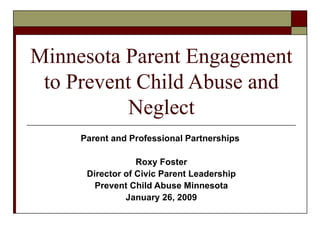 Minnesota Parent Engagement to Prevent Child Abuse and Neglect Parent and Professional Partnerships  Roxy Foster Director of Civic Parent Leadership Prevent Child Abuse Minnesota January 26, 2009 