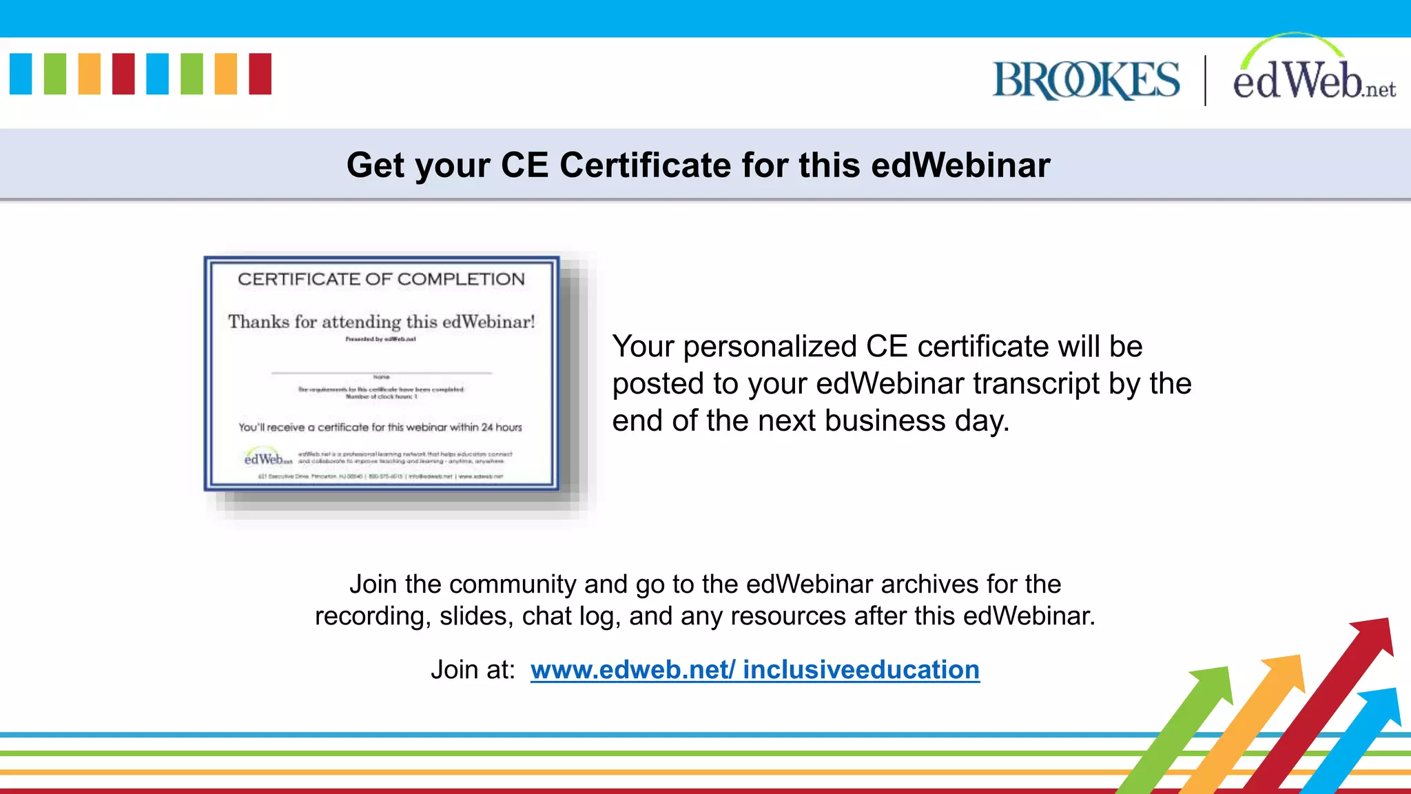 Get your CE Certificate for this edWebinar
Your personalized CE certificate will be
posted to your edWebinar transcript by the
end of the next business day.
Join at: www.edweb.net/ inclusiveeducation
Join the community and go to the edWebinar archives for the
recording, slides, chat log, and any resources after this edWebinar.
 