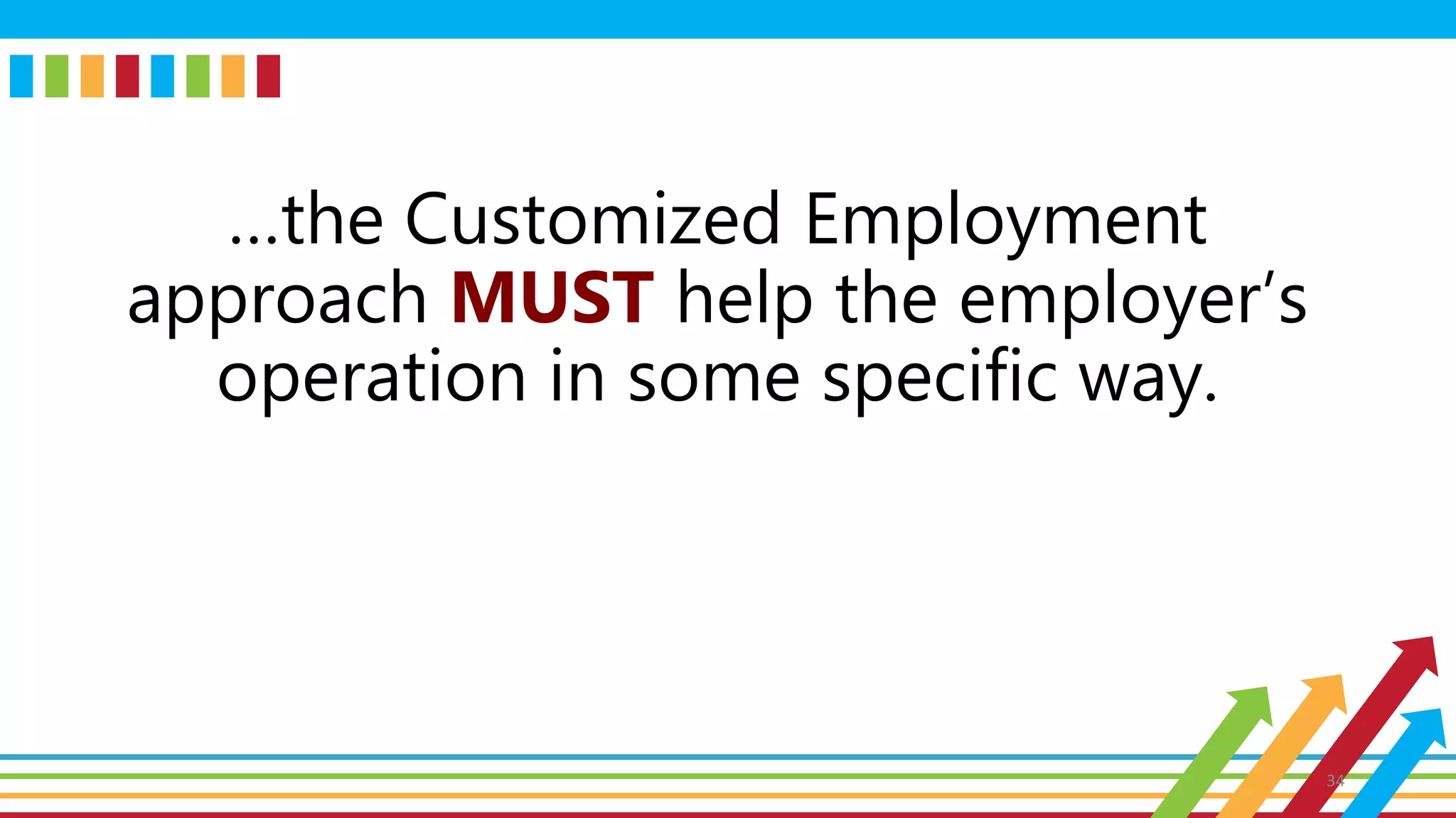 …the Customized Employment
approach MUST help the employer’s
operation in some specific way.
34
 