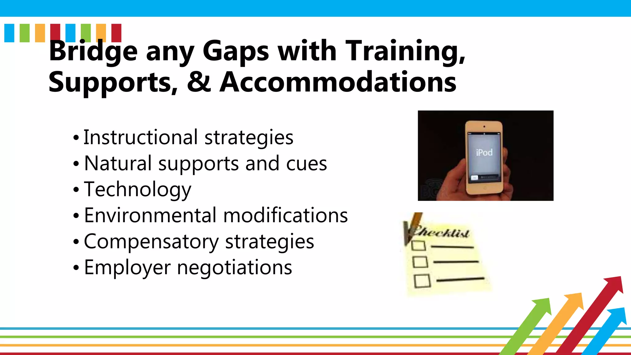 • Instructional strategies
• Natural supports and cues
• Technology
• Environmental modifications
• Compensatory strategies
• Employer negotiations
Bridge any Gaps with Training,
Supports, & Accommodations
 