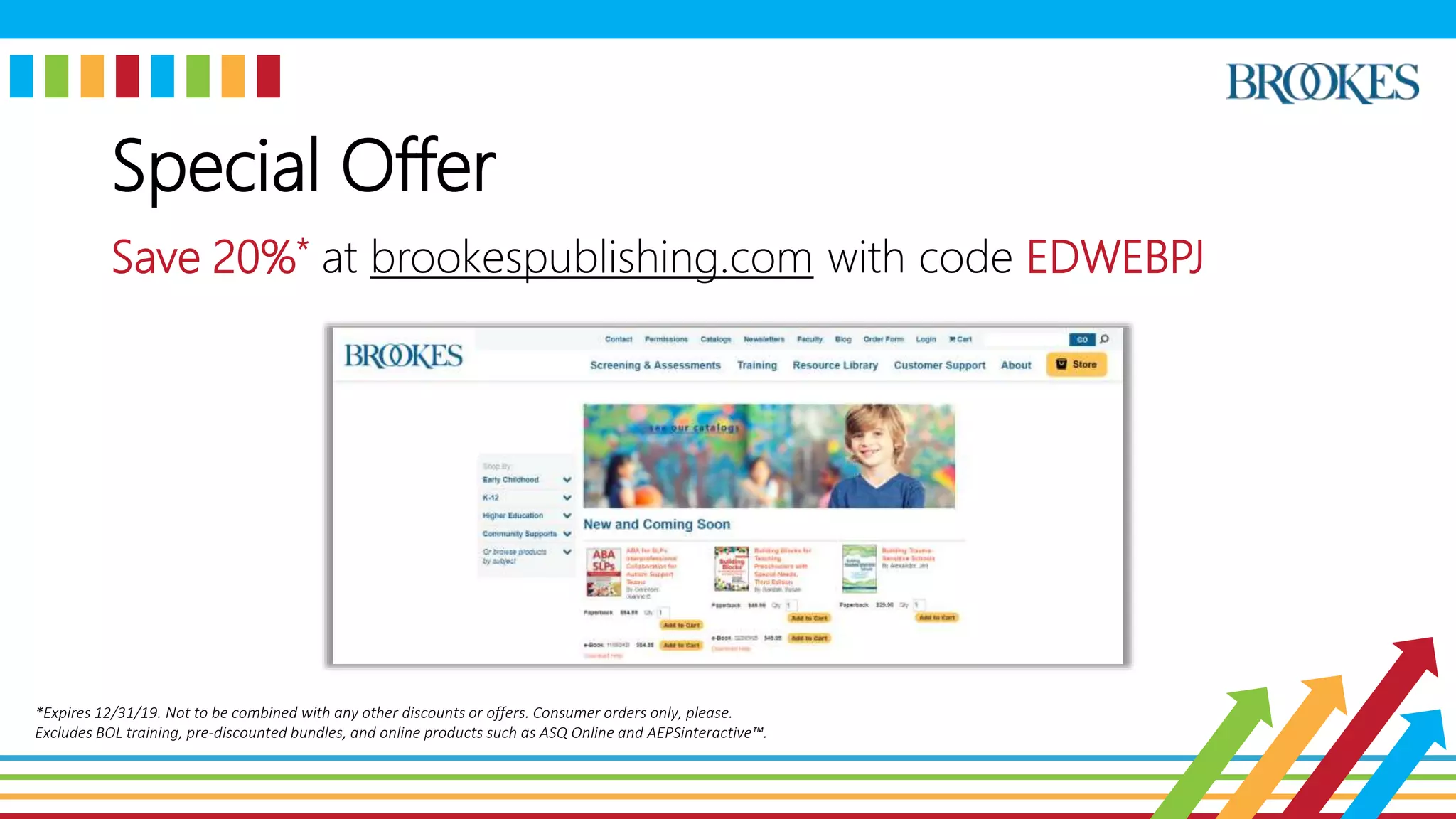 Special Offer
Save 20%* at brookespublishing.com with code EDWEBPJ
*Expires 12/31/19. Not to be combined with any other discounts or offers. Consumer orders only, please.
Excludes BOL training, pre-discounted bundles, and online products such as ASQ Online and AEPSinteractive™.
 