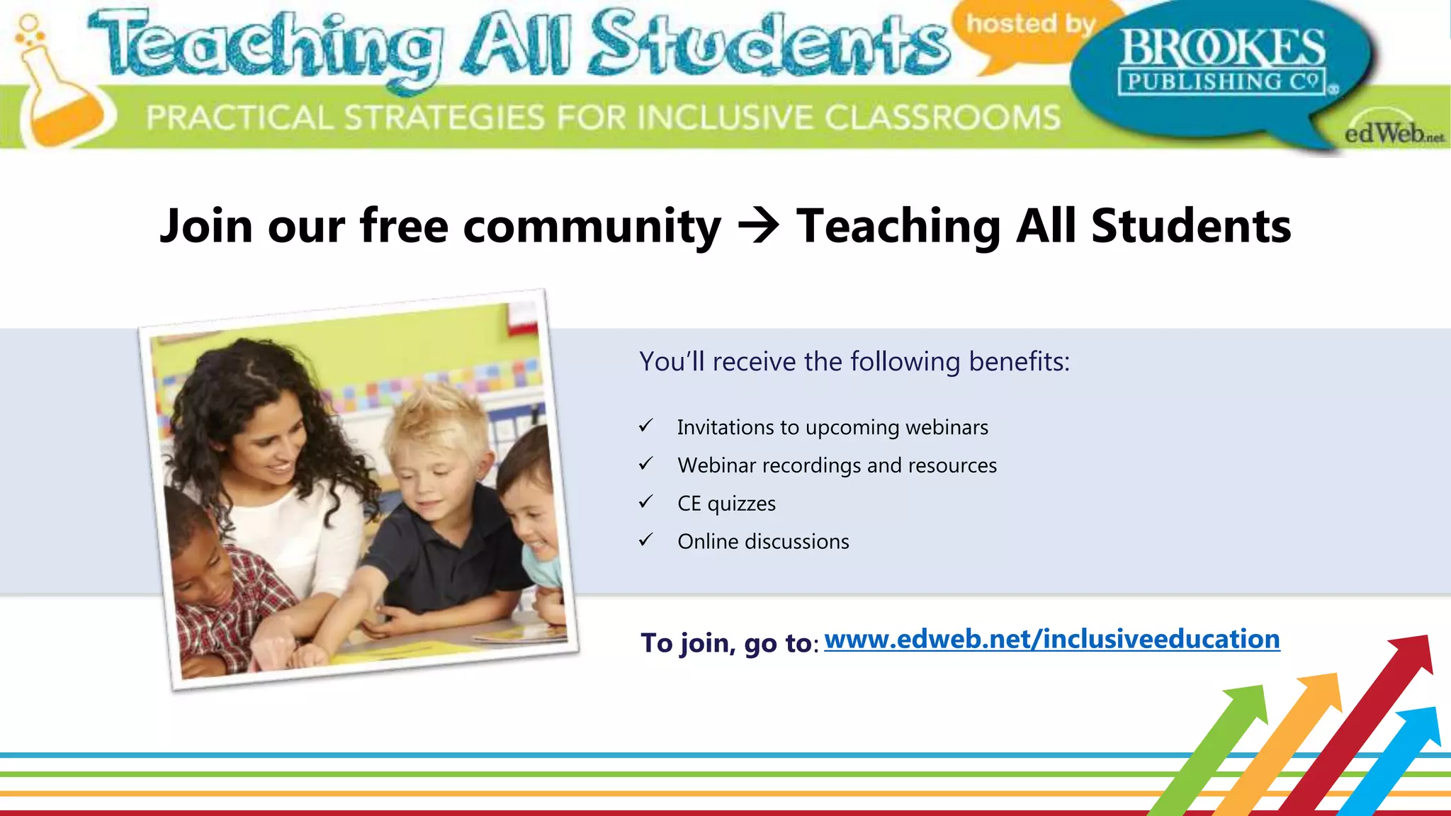  Invitations to upcoming webinars
 Webinar recordings and resources
 CE quizzes
 Online discussions
www.edweb.net/inclusiveeducation
You’ll receive the following benefits:
Join our free community  Teaching All Students
To join, go to:
 