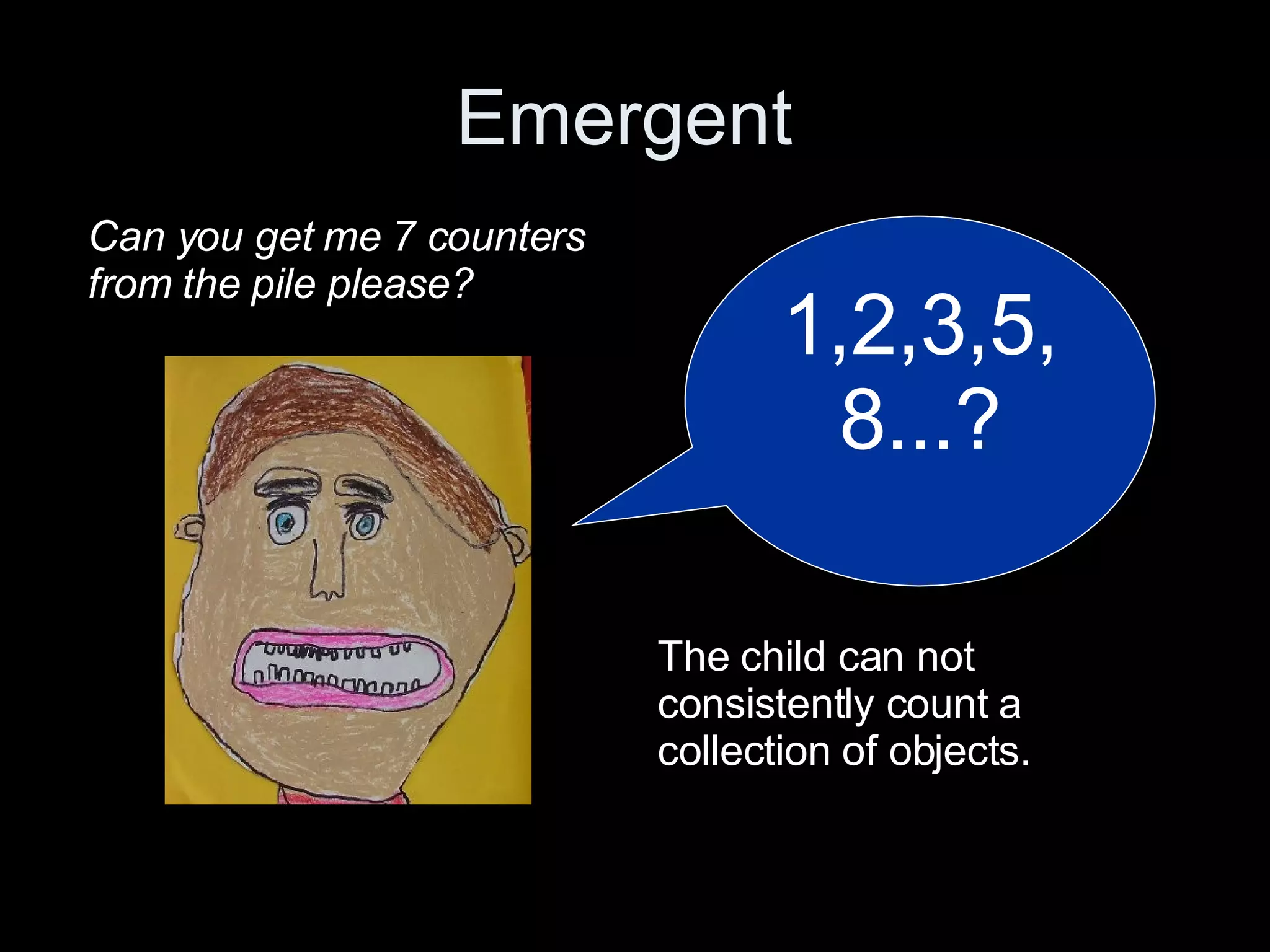 Emergent  Movie Clip  1,2,3,5,8...? Can you get me 7 counters from the pile please? The child can not consistently count a collection of objects. 