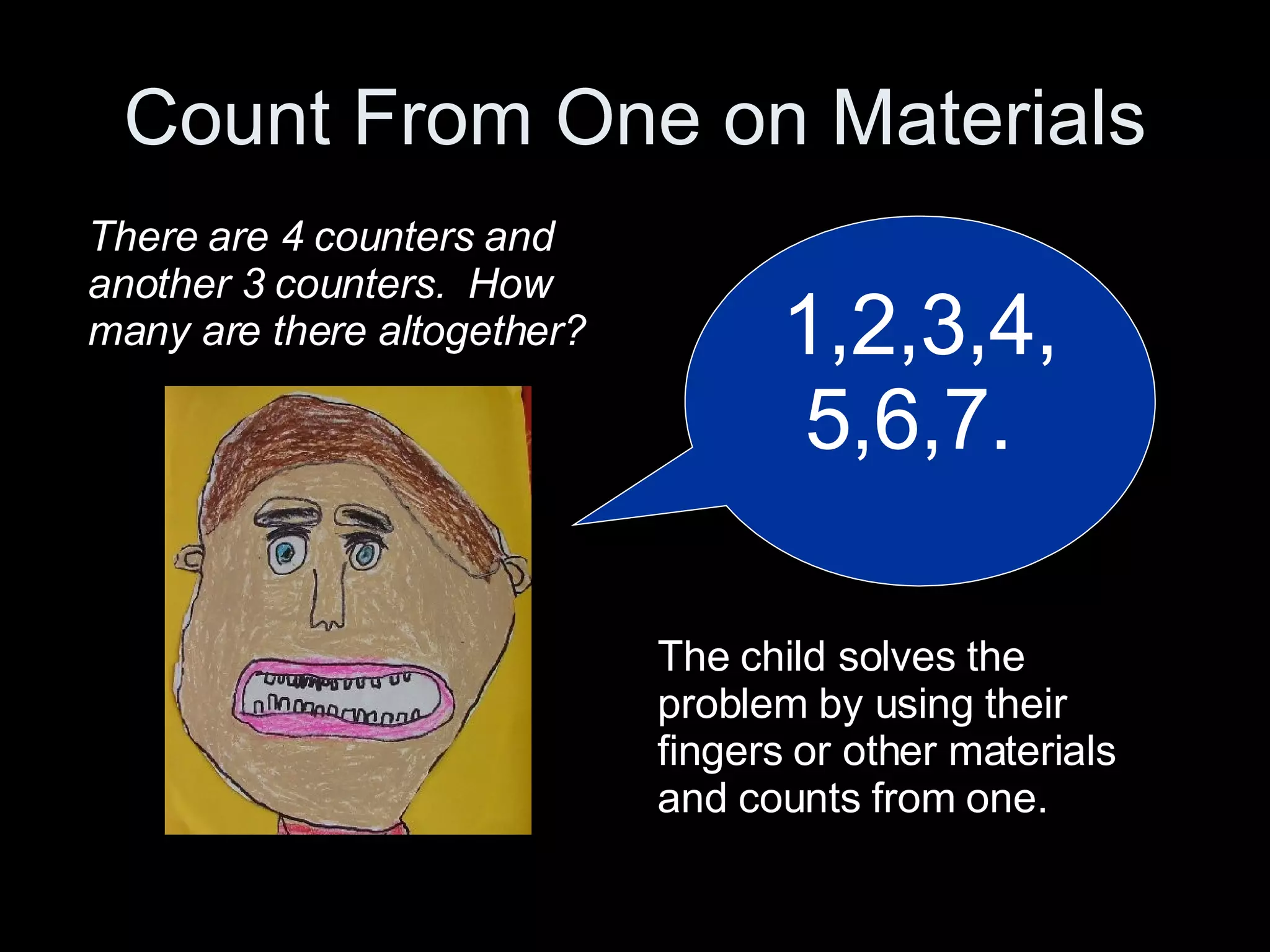 Count From One on Materials 1,2,3,4,5,6,7.  There are 4 counters and another 3 counters.  How many are there altogether? The child solves the problem by using their fingers or other materials and counts from one. 