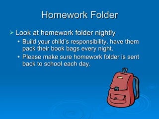 Homework Folder Look at homework folder nightly Build your child’s responsibility, have them pack their book bags every night. Please make sure homework folder is sent back to school each day. 