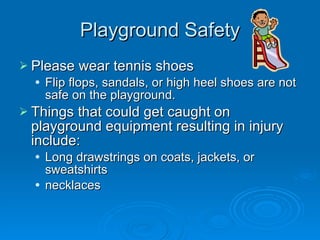 Playground Safety Please wear tennis shoes Flip flops, sandals, or high heel shoes are not safe on the playground. Things that could get caught on playground equipment resulting in injury include: Long drawstrings on coats, jackets, or sweatshirts necklaces 