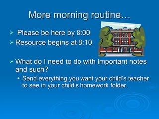 More morning routine… Please be here by 8:00 Resource begins at 8:10 What do I need to do with important notes and such? Send everything you want your child’s teacher to see in your child’s homework folder. 