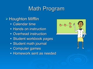 Math Program Houghton Mifflin Calendar time Hands on instruction Overhead instruction Student workbook pages Student math journal Computer games Homework sent as needed 