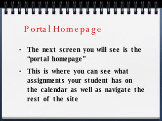 Portal Homepage The next screen you will see is the “portal homepage” This is where you can see what assignments your student has on the calendar as well as navigate the rest of the site 