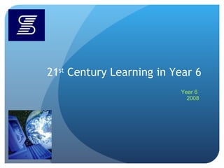 21 st  Century Learning in Year 6 Year 6  2008 