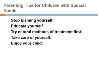 Parenting Tips for Children with Special
Needs
 Stop blaming yourself:
 Educate yourself
 Try natural methods of treatment first:
 Take care of yourself:
 Enjoy your child:
 