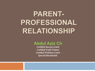 PARENT-
PROFESSIONAL
RELATIONSHIP
Abdul Aziz Ch
Certified Success Coach
Certified Youth Trainer
Certified Wellness Coach
Special Educationist
 