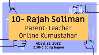 10- Rajah Soliman
Parent-Teacher
Online Kumustahan
Abril 21, 2022
2:30-3:30 ng hapon
 