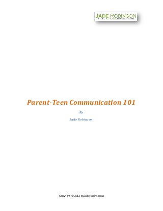 Parent-Teen Communication 101
                       By

                Jade Robinson




        Copyright © 2012 by JadeRobinson.us
 